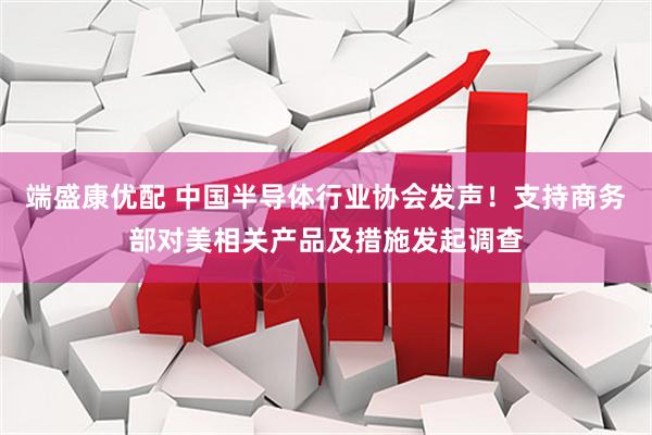 端盛康优配 中国半导体行业协会发声!支持商务部对美相关产品及措施发起调查