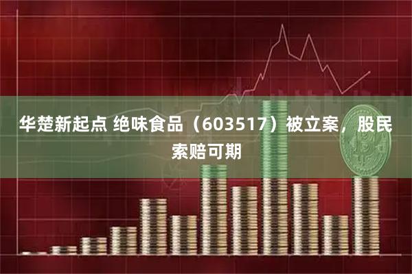 华楚新起点 绝味食品(603517)被立案,股民索赔可期