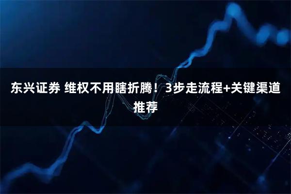 东兴证券 维权不用瞎折腾!3步走流程+关键渠道推荐