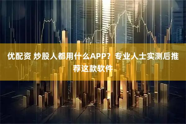 优配资 炒股人都用什么APP?专业人士实测后推荐这款软件