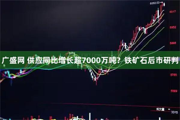 广盛网 供应同比增长超7000万吨?铁矿石后市研判