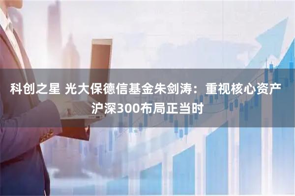 科创之星 光大保德信基金朱剑涛:重视核心资产 沪深300布局正当时