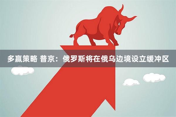 多赢策略 普京:俄罗斯将在俄乌边境设立缓冲区
