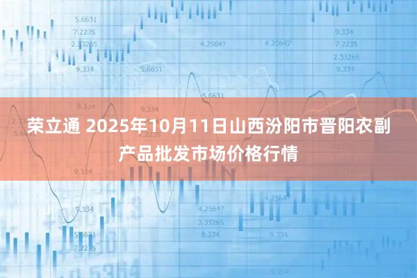 荣立通 2025年10月11日山西汾阳市晋阳农副产品批发市场价格行情