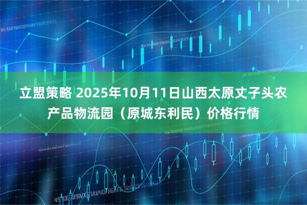 立盟策略 2025年10月11日山西太原丈子头农产品物流园（原城东利民）价格行情