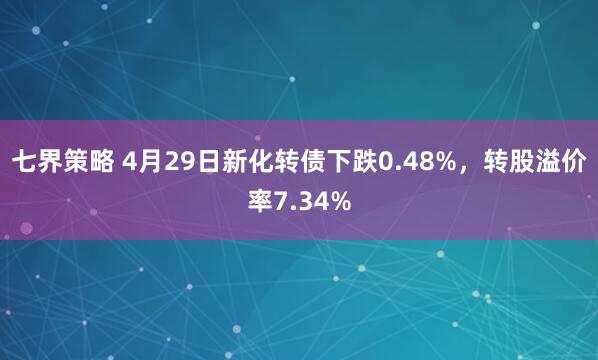 七界策略 4月29日新化转债下跌0.48%，转股溢价率7.34%
