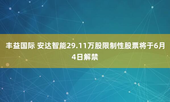 丰益国际 安达智能29.11万股限制性股票将于6月4日解禁