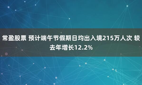 常盈股票 预计端午节假期日均出入境215万人次 较去年增长12.2%
