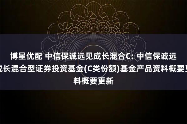 博星优配 中信保诚远见成长混合C: 中信保诚远见成长混合型证券投资基金(C类份额)基金产品资料概要更新