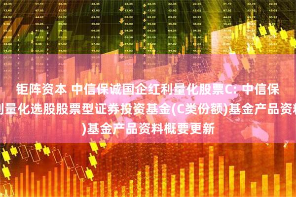 钜阵资本 中信保诚国企红利量化股票C: 中信保诚国企红利量化选股股票型证券投资基金(C类份额)基金产品资料概要更新