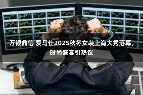 万银鼎信 爱马仕2025秋冬女装上海大秀落幕,时尚盛宴引热议