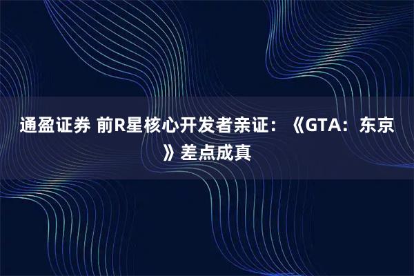 通盈证券 前R星核心开发者亲证:《GTA:东京》差点成真