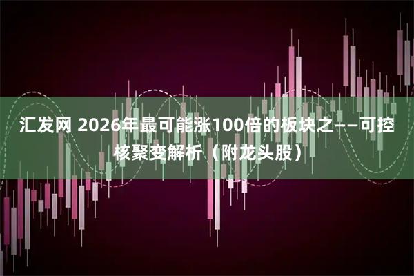 汇发网 2026年最可能涨100倍的板块之——可控核聚变解析（附龙头股）