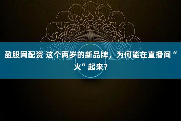 盈股网配资 这个两岁的新品牌，为何能在直播间“火”起来？