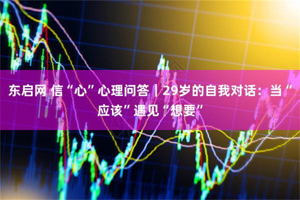 东启网 信“心”心理问答｜29岁的自我对话：当“应该”遇见“想要”