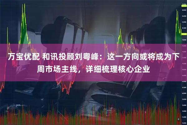 万宝优配 和讯投顾刘粤峰：这一方向或将成为下周市场主线，详细梳理核心企业