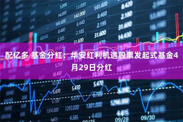 配亿多 基金分红：华安红利机遇股票发起式基金4月29日分红