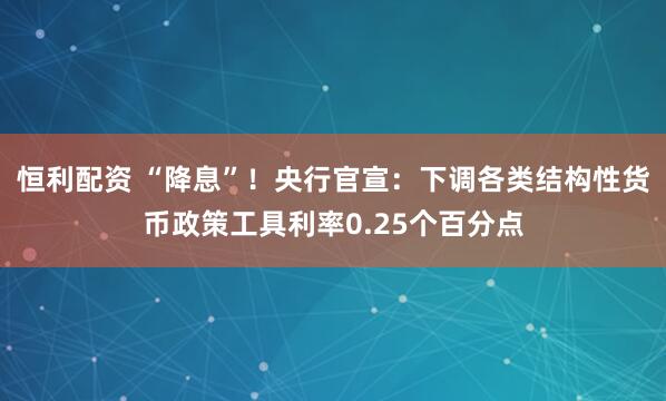 恒利配资 “降息”！央行官宣：下调各类结构性货币政策工具利率0.25个百分点