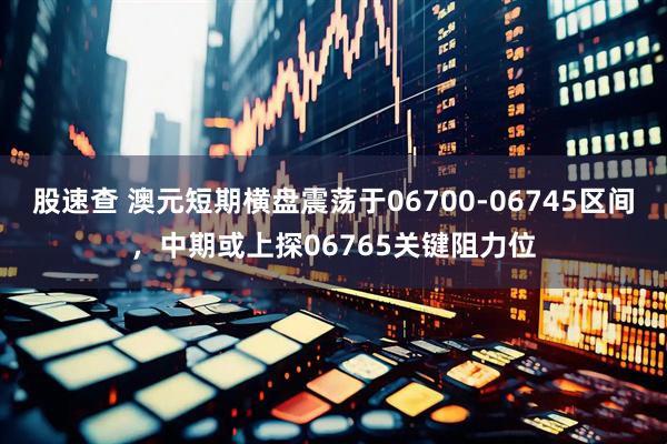 股速查 澳元短期横盘震荡于06700-06745区间,中期或上探06765关键阻力位
