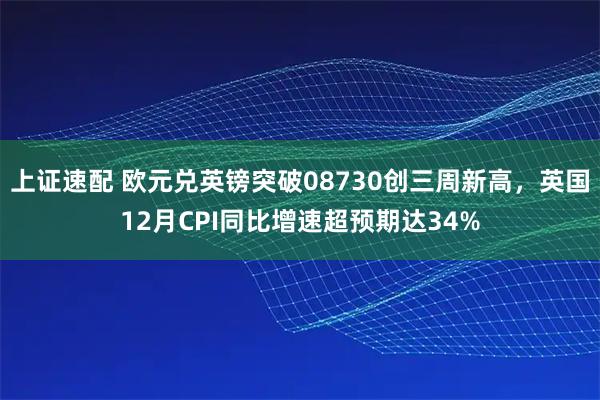 上证速配 欧元兑英镑突破08730创三周新高，英国12月CPI同比增速超预期达34%