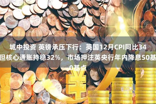 城中投资 英镑承压下行：英国12月CPI同比34%但核心通胀持稳32%，市场押注英央行年内降息50基点