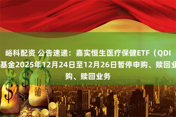 峪科配资 公告速递：嘉实恒生医疗保健ETF（QDII）基金2025年12月24日至12月26日暂停申购、赎回业务