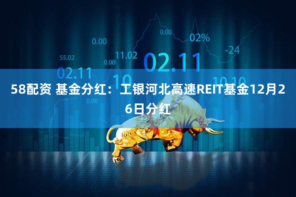58配资 基金分红：工银河北高速REIT基金12月26日分红