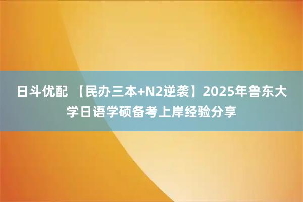 日斗优配 【民办三本+N2逆袭】2025年鲁东大学日语学硕备考上岸经验分享