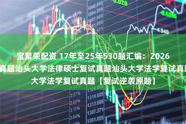 宝聚荣配资 17年至25年530题汇编:2026汕头大学法硕复试真题汕头大学法律硕士复试真题汕头大学法学复试真题【复试逆袭原题】