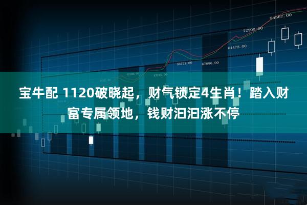 宝牛配 1120破晓起,财气锁定4生肖!踏入财富专属领地,钱财汩汩涨不停
