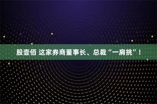 股壹佰 这家券商董事长、总裁“一肩挑”！