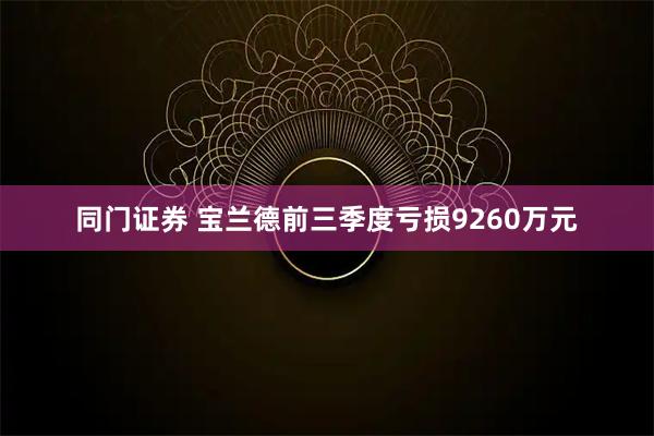 同门证券 宝兰德前三季度亏损9260万元