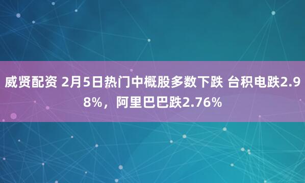 威贤配资 2月5日热门中概股多数下跌 台积电跌2.98%，阿里巴巴跌2.76%