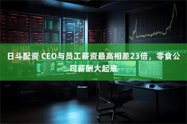 日斗配资 CEO与员工薪资最高相差23倍，零食公司薪酬大起底