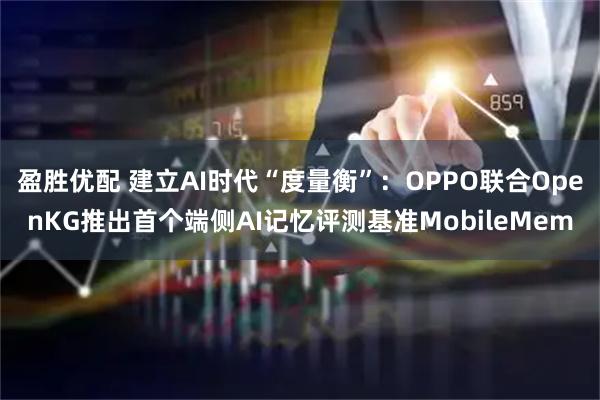 盈胜优配 建立AI时代“度量衡”：OPPO联合OpenKG推出首个端侧AI记忆评测基准MobileMem